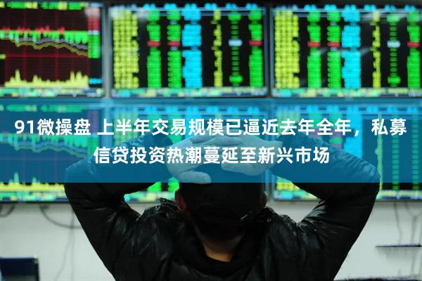 91微操盘 上半年交易规模已逼近去年全年，私募信贷投资热潮蔓延至新兴市场