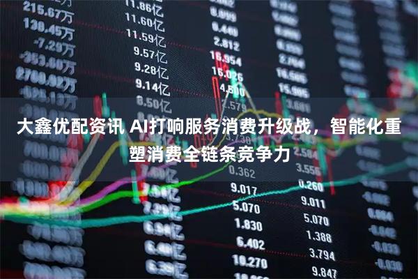大鑫优配资讯 AI打响服务消费升级战，智能化重塑消费全链条竞争力