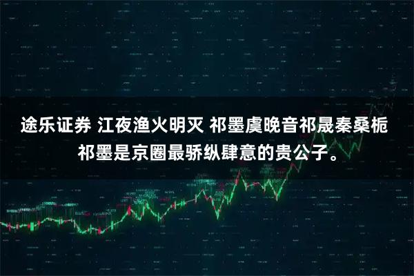 途乐证券 江夜渔火明灭 祁墨虞晚音祁晟秦桑栀 祁墨是京圈最骄纵肆意的贵公子。