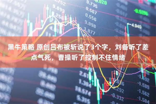 黑牛策略 原创吕布被斩说了3个字，刘备听了差点气死，曹操听了控制不住情绪
