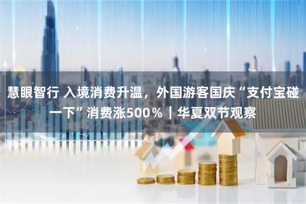 慧眼智行 入境消费升温，外国游客国庆“支付宝碰一下”消费涨500％｜华夏双节观察