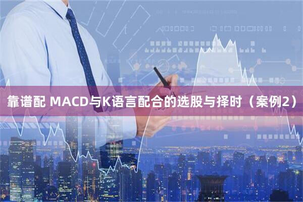 靠谱配 MACD与K语言配合的选股与择时（案例2）