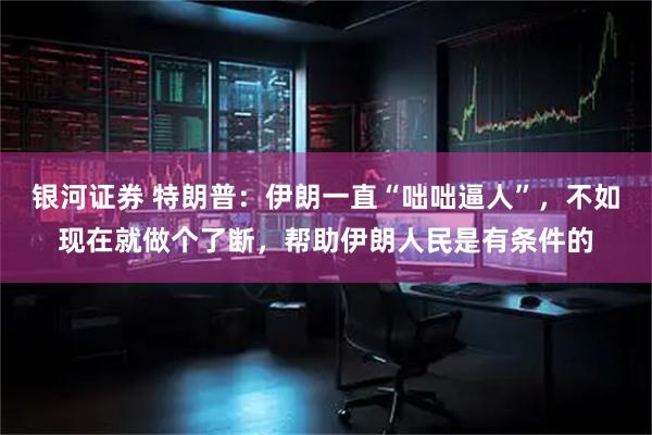 银河证券 特朗普：伊朗一直“咄咄逼人”，不如现在就做个了断，帮助伊朗人民是有条件的