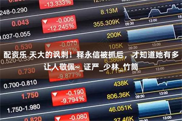 配资乐 天大的讽刺！释永信被抓后，才知道她有多让人敬佩~_证严_少林_竹筒