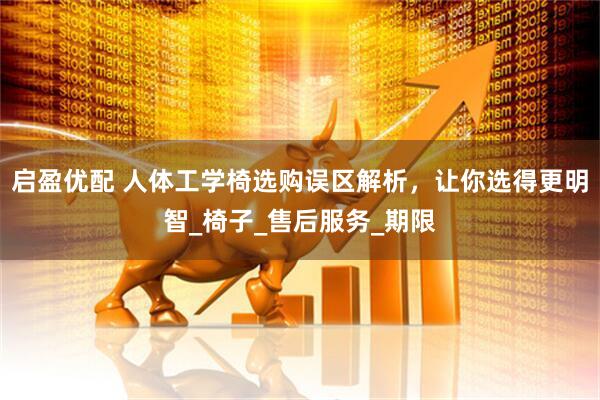 启盈优配 人体工学椅选购误区解析，让你选得更明智_椅子_售后服务_期限