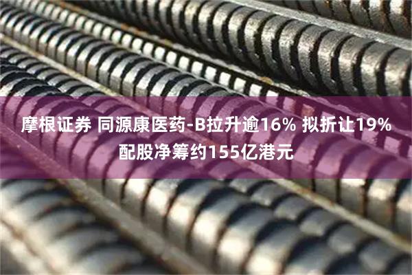 摩根证券 同源康医药-B拉升逾16% 拟折让19%配股净筹约155亿港元