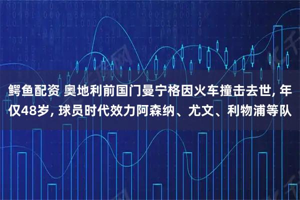鳄鱼配资 奥地利前国门曼宁格因火车撞击去世, 年仅48岁, 球员时代效力阿森纳、尤文、利物浦等队
