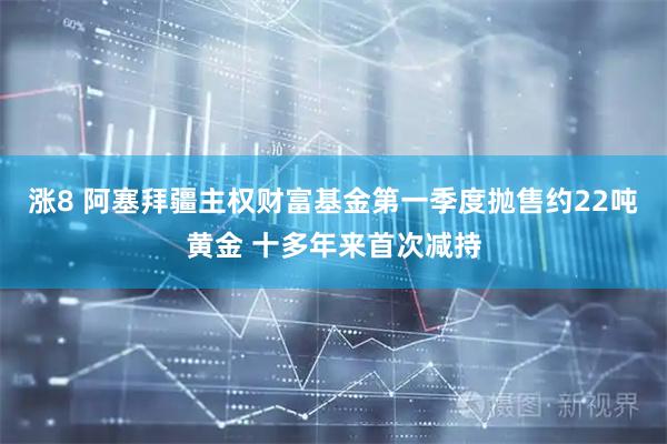涨8 阿塞拜疆主权财富基金第一季度抛售约22吨黄金 十多年来首次减持