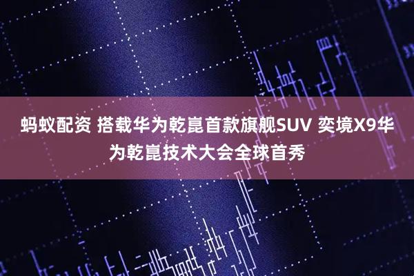 蚂蚁配资 搭载华为乾崑首款旗舰SUV 奕境X9华为乾崑技术大会全球首秀