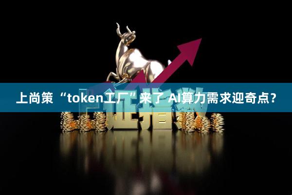 上尚策 “token工厂”来了 AI算力需求迎奇点？