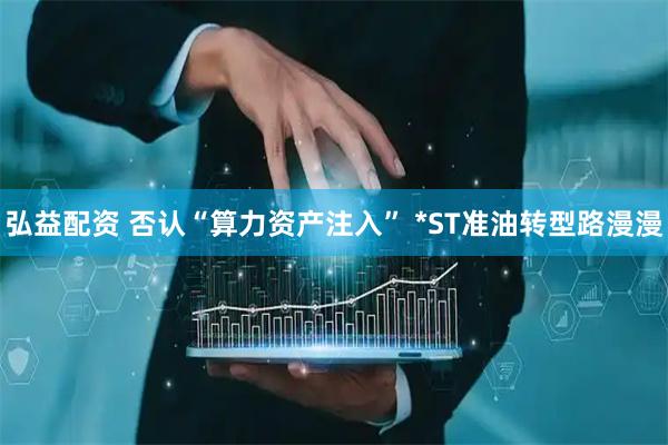 弘益配资 否认“算力资产注入” *ST准油转型路漫漫