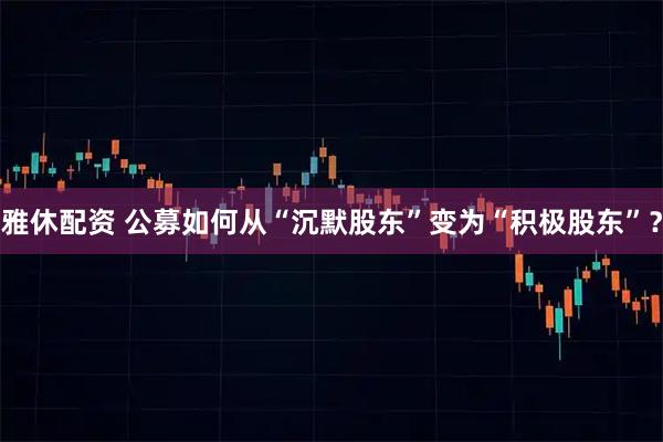 雅休配资 公募如何从“沉默股东”变为“积极股东”？