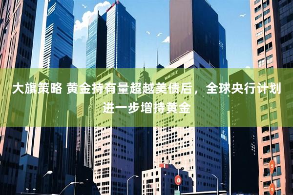 大旗策略 黄金持有量超越美债后，全球央行计划进一步增持黄金