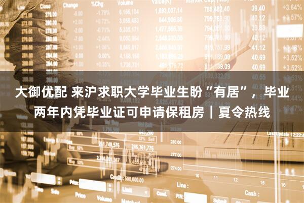 大御优配 来沪求职大学毕业生盼“有居”，毕业两年内凭毕业证可申请保租房｜夏令热线