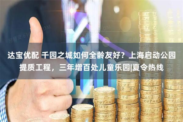 达宝优配 千园之城如何全龄友好？上海启动公园提质工程，三年增百处儿童乐园|夏令热线