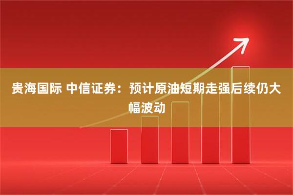贵海国际 中信证券：预计原油短期走强后续仍大幅波动