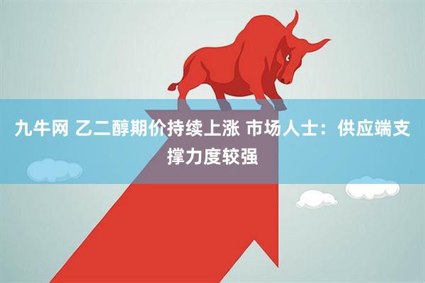 九牛网 乙二醇期价持续上涨 市场人士：供应端支撑力度较强