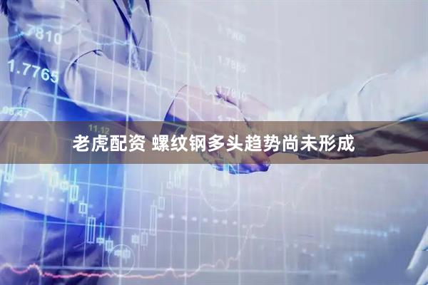 老虎配资 螺纹钢多头趋势尚未形成