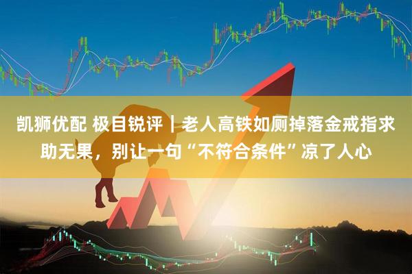 凯狮优配 极目锐评｜老人高铁如厕掉落金戒指求助无果，别让一句“不符合条件”凉了人心