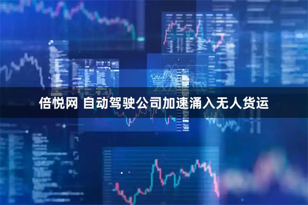倍悦网 自动驾驶公司加速涌入无人货运