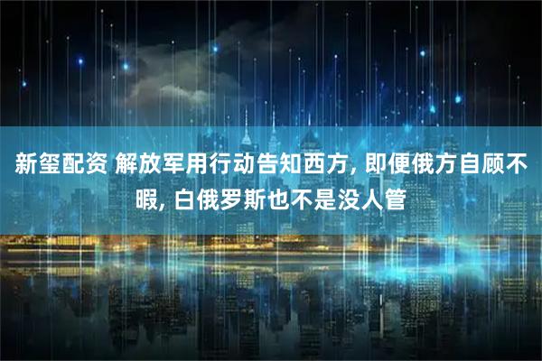 新玺配资 解放军用行动告知西方, 即便俄方自顾不暇, 白俄罗斯也不是没人管