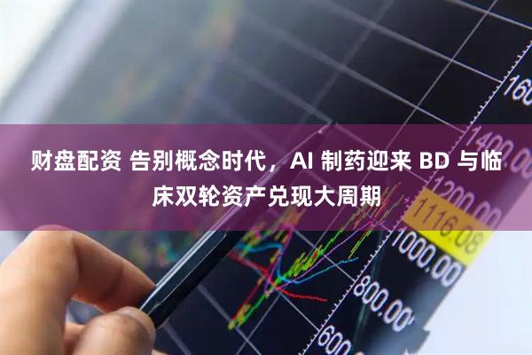 财盘配资 告别概念时代，AI 制药迎来 BD 与临床双轮资产兑现大周期