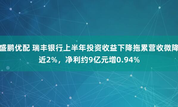 盛鹏优配 瑞丰银行上半年投资收益下降拖累营收微降近2%，净利约9亿元增0.94%