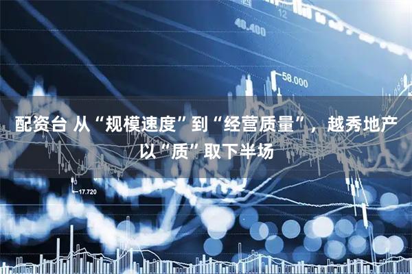 配资台 从“规模速度”到“经营质量”，越秀地产以“质”取下半场