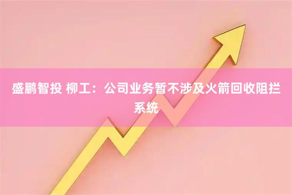 盛鹏智投 柳工：公司业务暂不涉及火箭回收阻拦系统