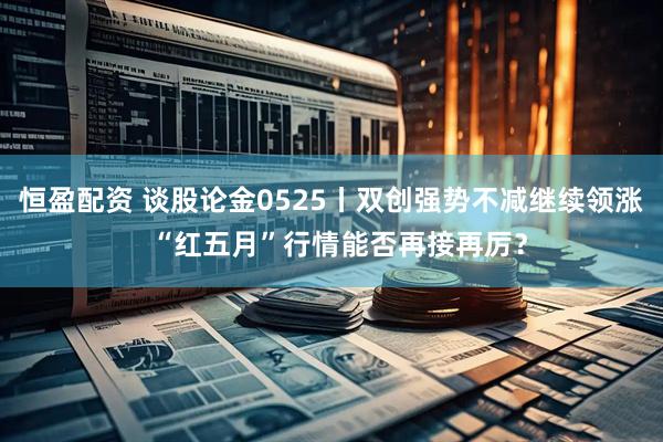 恒盈配资 谈股论金0525丨双创强势不减继续领涨  “红五月”行情能否再接再厉？